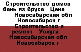 Строительство домов, бань из бруса › Цена ­ 3 500 - Новосибирская обл., Новосибирск г. Строительство и ремонт » Услуги   . Новосибирская обл.,Новосибирск г.